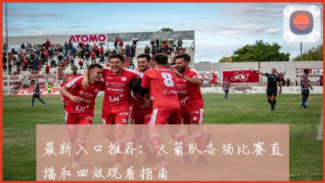 最新入口推荐：火箭队各场比赛直播和回放观看指南