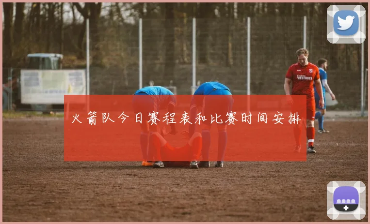 火箭队今日赛程表和比赛时间安排