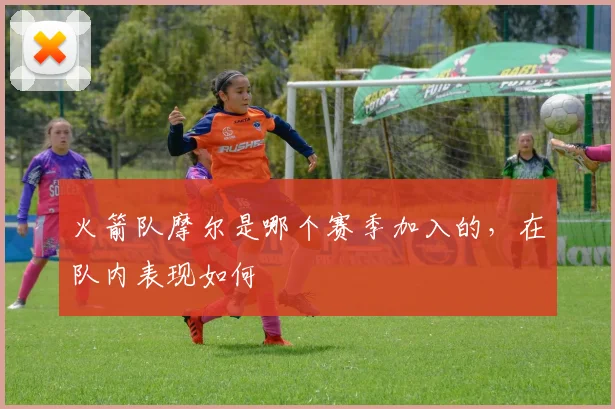 火箭队摩尔是哪个赛季加入的，在队内表现如何