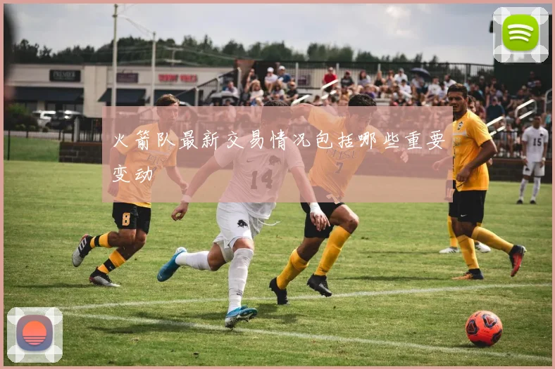 火箭队最新交易情况包括哪些重要变动