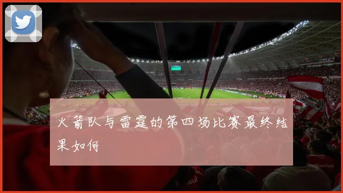 火箭队与雷霆的第四场比赛最终结果如何