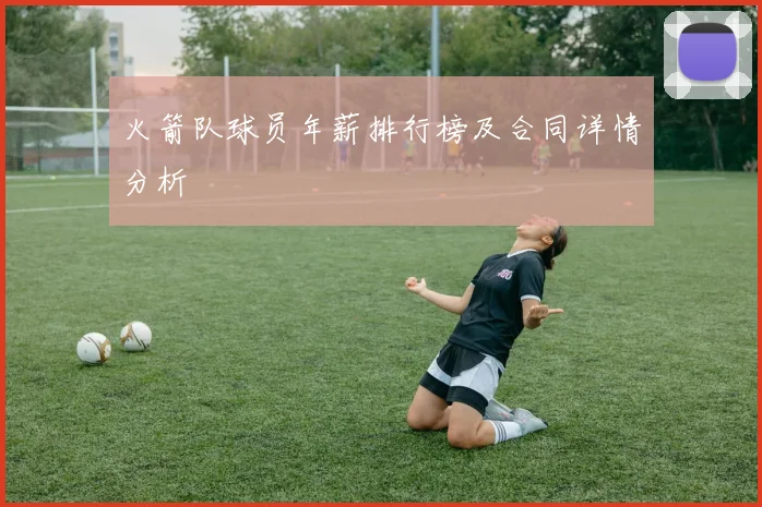 火箭队球员年薪排行榜及合同详情分析