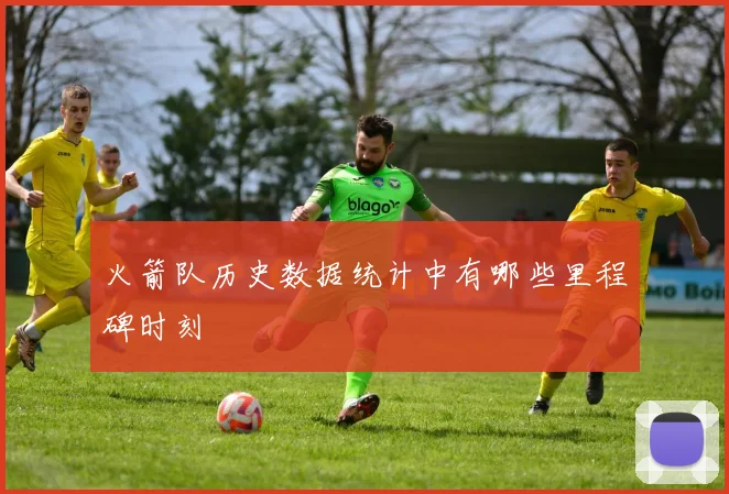 火箭队历史数据统计中有哪些里程碑时刻