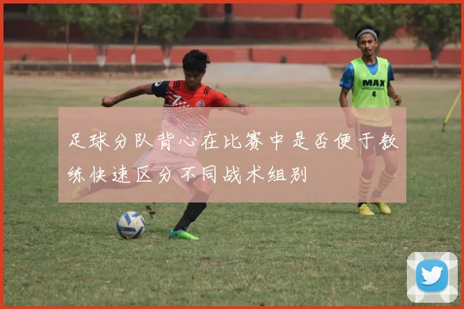 足球分队背心在比赛中是否便于教练快速区分不同战术组别