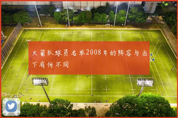 火箭队球员名单2008年的阵容与当下有何不同