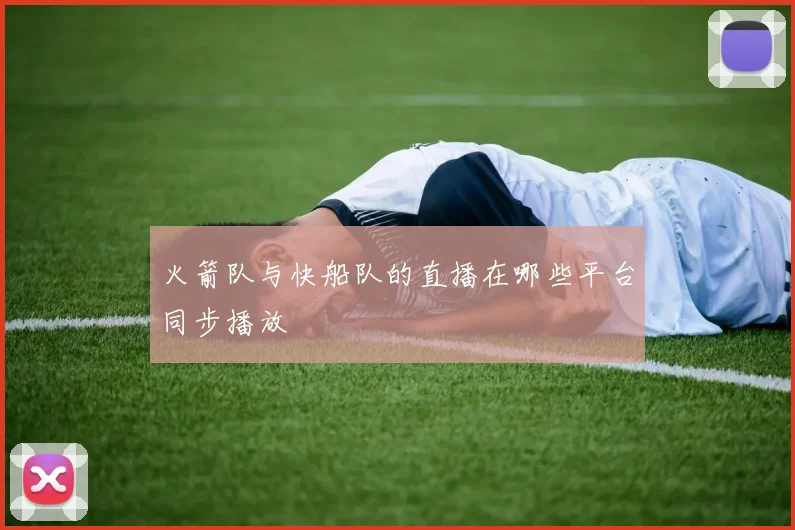 火箭队与快船队的直播在哪些平台同步播放